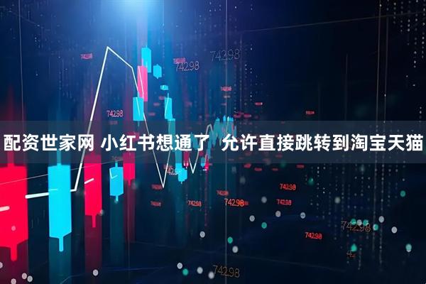 配资世家网 小红书想通了  允许直接跳转到淘宝天猫