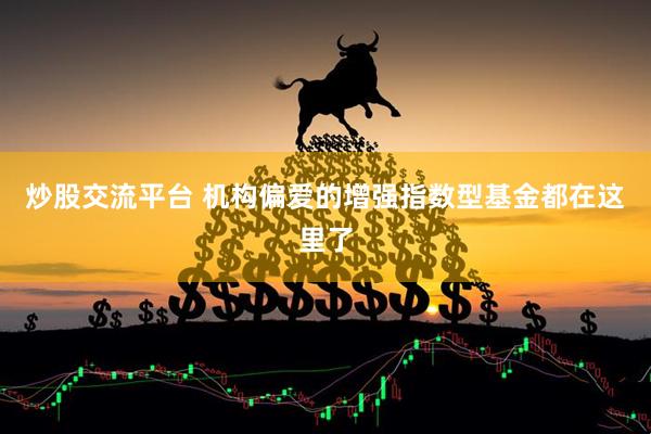 炒股交流平台 机构偏爱的增强指数型基金都在这里了