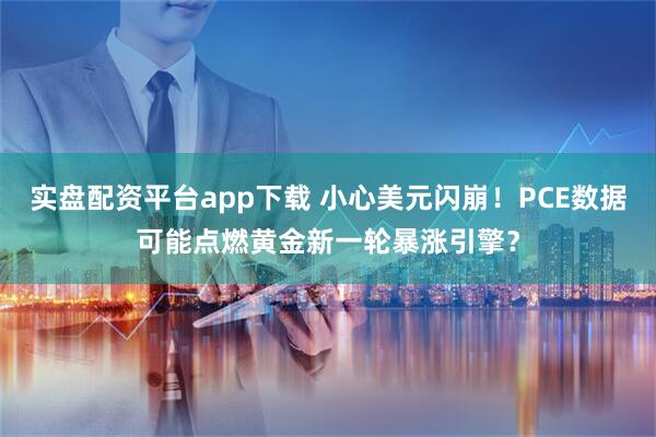 实盘配资平台app下载 小心美元闪崩！PCE数据可能点燃黄金新一轮暴涨引擎？