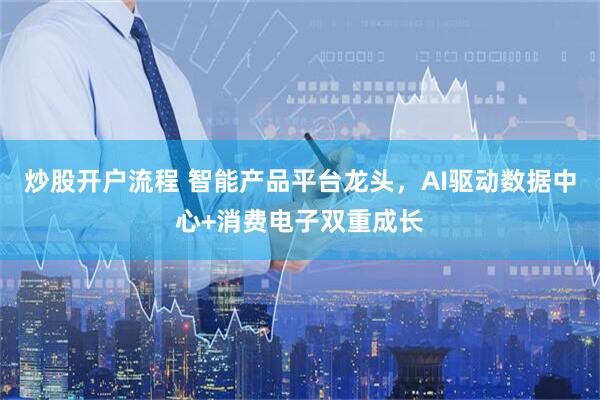 炒股开户流程 智能产品平台龙头，AI驱动数据中心+消费电子双重成长