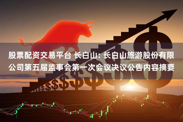 股票配资交易平台 长白山: 长白山旅游股份有限公司第五届监事会第一次会议决议公告内容摘要
