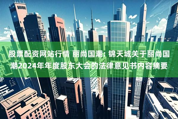 股票配资网站行情 丽尚国潮: 锦天城关于丽尚国潮2024年年度股东大会的法律意见书内容摘要