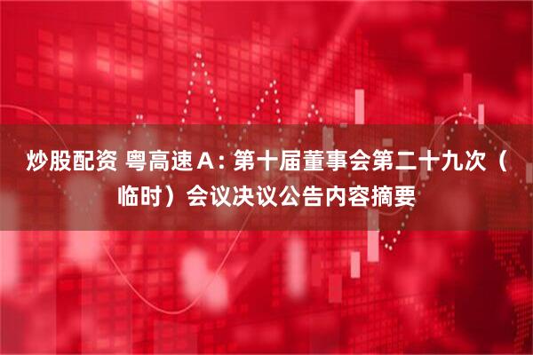 炒股配资 粤高速Ａ: 第十届董事会第二十九次（临时）会议决议公告内容摘要