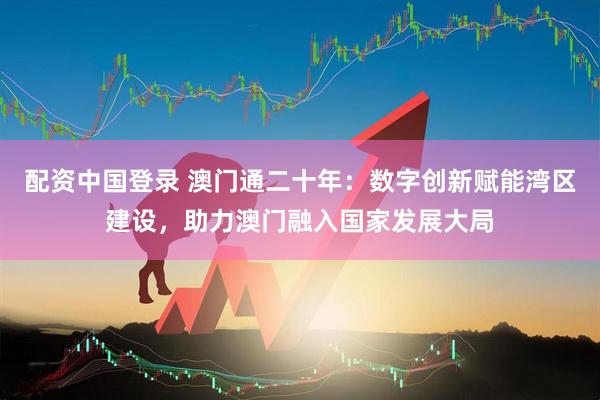 配资中国登录 澳门通二十年：数字创新赋能湾区建设，助力澳门融入国家发展大局