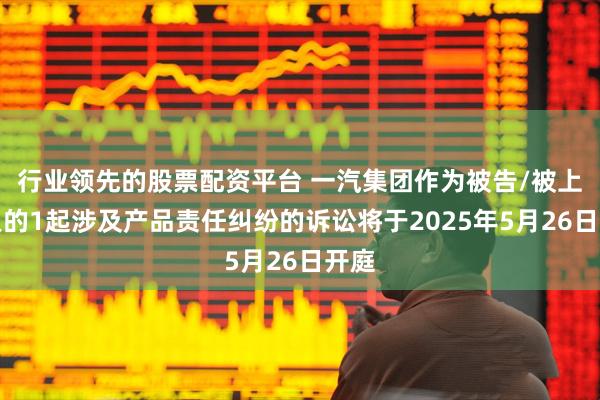 行业领先的股票配资平台 一汽集团作为被告/被上诉人的1起涉及产品责任纠纷的诉讼将于2025年5月26日开庭