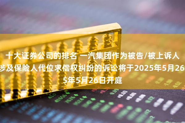 十大证券公司的排名 一汽集团作为被告/被上诉人的1起涉及保险人代位求偿权纠纷的诉讼将于2025年5月26日开庭