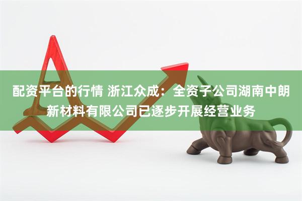 配资平台的行情 浙江众成：全资子公司湖南中朗新材料有限公司已逐步开展经营业务