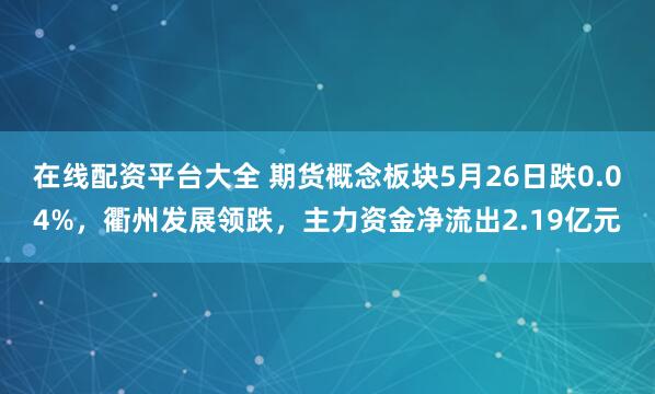 在线配资平台大全 期货概念板块5月26日跌0.04%，衢州发展领跌，主力资金净流出2.19亿元