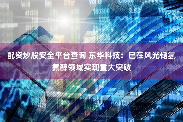 配资炒股安全平台查询 东华科技：已在风光储氢氨醇领域实现重大突破