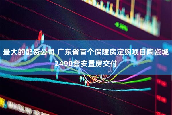 最大的配资公司 广东省首个保障房定购项目陶瓷城2490套安置房交付