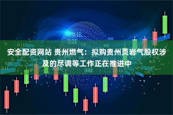 安全配资网站 贵州燃气：拟购贵州页岩气股权涉及的尽调等工作正在推进中
