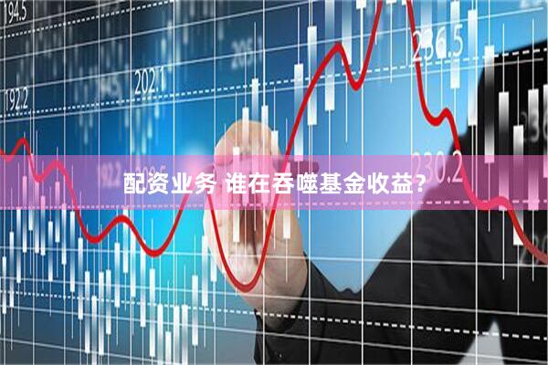配资业务 谁在吞噬基金收益？