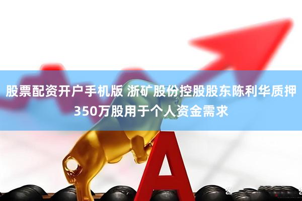 股票配资开户手机版 浙矿股份控股股东陈利华质押350万股用于个人资金需求