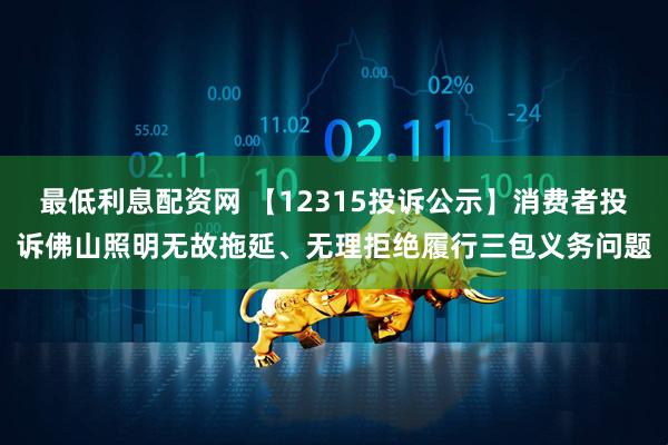 最低利息配资网 【12315投诉公示】消费者投诉佛山照明无故拖延、无理拒绝履行三包义务问题