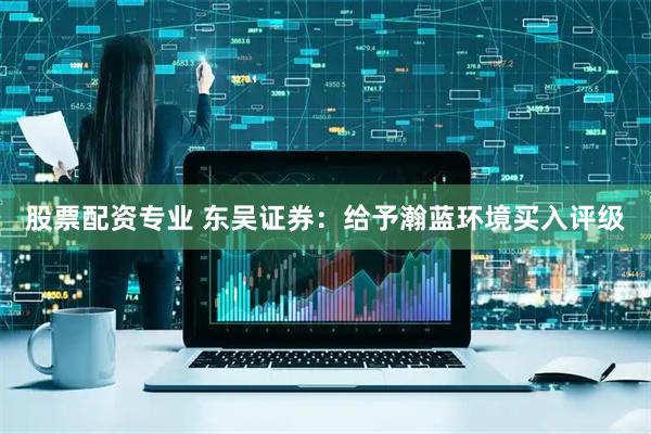 股票配资专业 东吴证券：给予瀚蓝环境买入评级