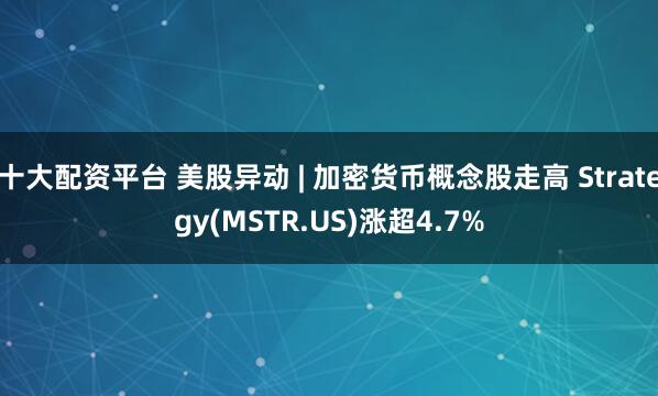 十大配资平台 美股异动 | 加密货币概念股走高 Strategy(MSTR.US)涨超4.7%