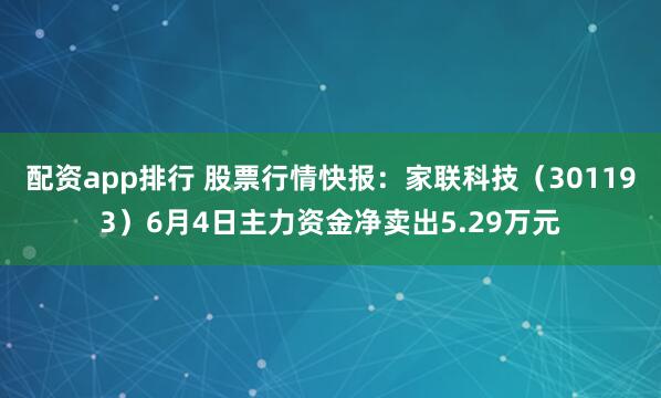 配资app排行 股票行情快报：家联科技（301193）6月4日主力资金净卖出5.29万元