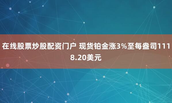 在线股票炒股配资门户 现货铂金涨3%至每盎司1118.20美元