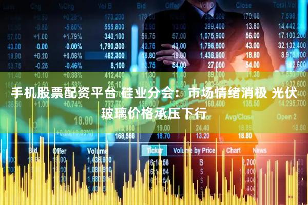 手机股票配资平台 硅业分会：市场情绪消极 光伏玻璃价格承压下行