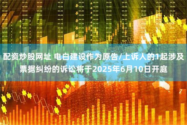 配资炒股网址 电白建设作为原告/上诉人的1起涉及票据纠纷的诉讼将于2025年6月10日开庭