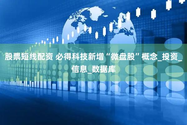 股票短线配资 必得科技新增“微盘股”概念_投资_信息_数据库