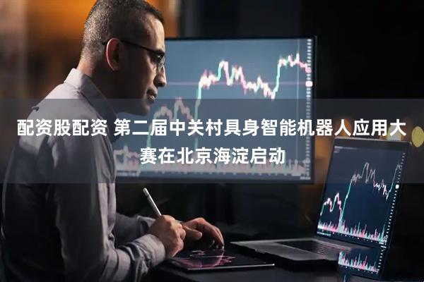 配资股配资 第二届中关村具身智能机器人应用大赛在北京海淀启动