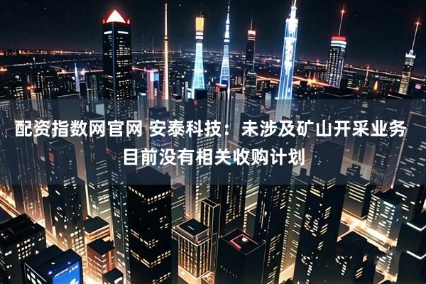 配资指数网官网 安泰科技：未涉及矿山开采业务 目前没有相关收购计划