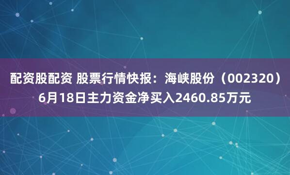 配资股配资 股票行情快报：海峡股份（002320）6月18日主力资金净买入2460.85万元
