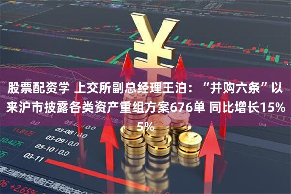 股票配资学 上交所副总经理王泊：“并购六条”以来沪市披露各类资产重组方案676单 同比增长15%