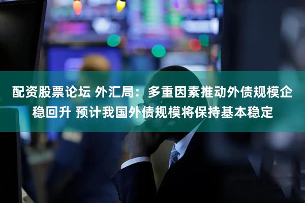配资股票论坛 外汇局：多重因素推动外债规模企稳回升 预计我国外债规模将保持基本稳定