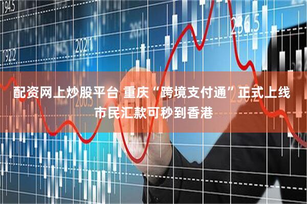配资网上炒股平台 重庆“跨境支付通”正式上线 市民汇款可秒到香港