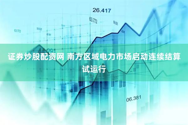 证券炒股配资网 南方区域电力市场启动连续结算试运行