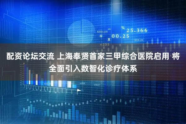 配资论坛交流 上海奉贤首家三甲综合医院启用 将全面引入数智化诊疗体系