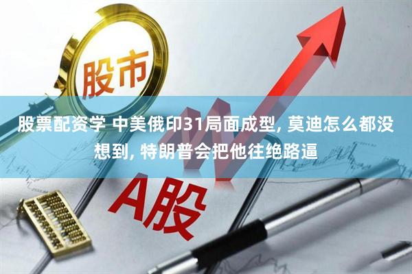 股票配资学 中美俄印31局面成型, 莫迪怎么都没想到, 特朗普会把他往绝路逼