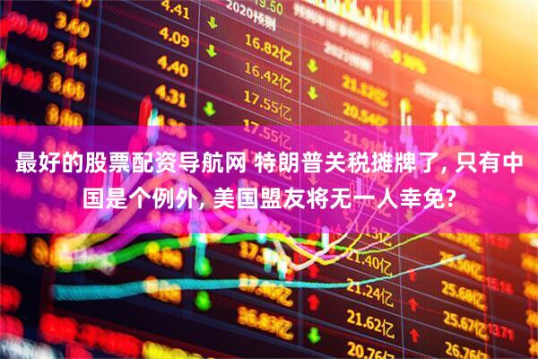 最好的股票配资导航网 特朗普关税摊牌了, 只有中国是个例外, 美国盟友将无一人幸免?