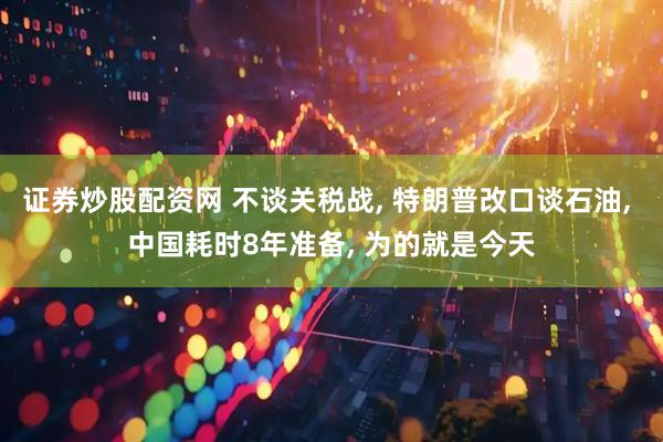 证券炒股配资网 不谈关税战, 特朗普改口谈石油, 中国耗时8年准备, 为的就是今天