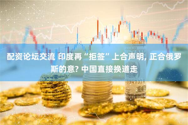配资论坛交流 印度再“拒签”上合声明, 正合俄罗斯的意? 中国直接换道走