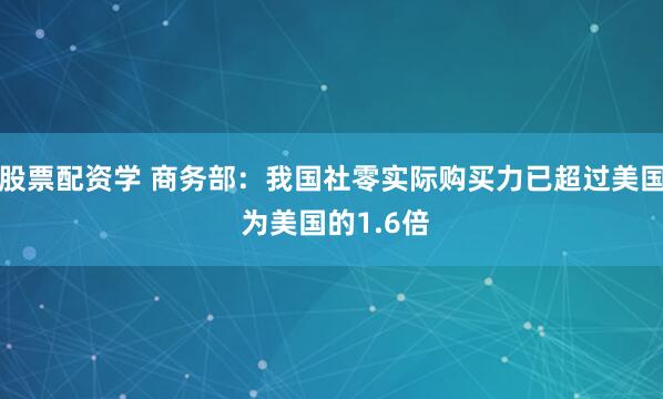股票配资学 商务部：我国社零实际购买力已超过美国 为美国的1.6倍