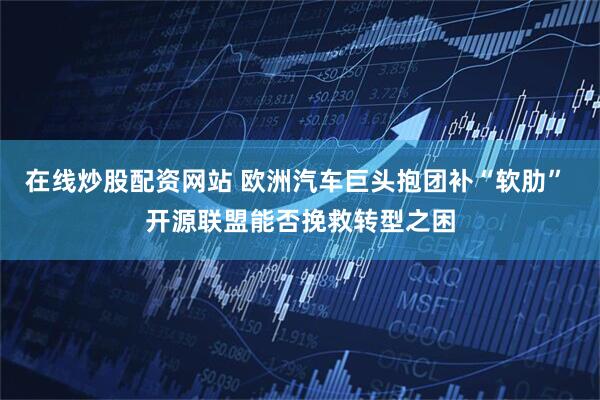 在线炒股配资网站 欧洲汽车巨头抱团补“软肋” 开源联盟能否挽救转型之困