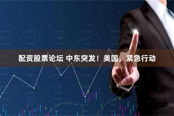 配资股票论坛 中东突发！美国，紧急行动