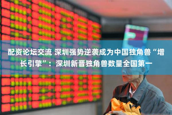 配资论坛交流 深圳强势逆袭成为中国独角兽“增长引擎”：深圳新晋独角兽数量全国第一