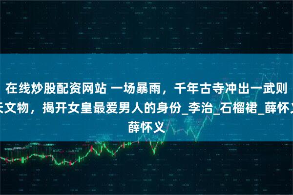 在线炒股配资网站 一场暴雨，千年古寺冲出一武则天文物，揭开女皇最爱男人的身份_李治_石榴裙_薛怀义
