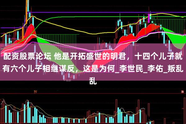 配资股票论坛 他是开拓盛世的明君，十四个儿子就有六个儿子相继谋反，这是为何_李世民_李佑_叛乱