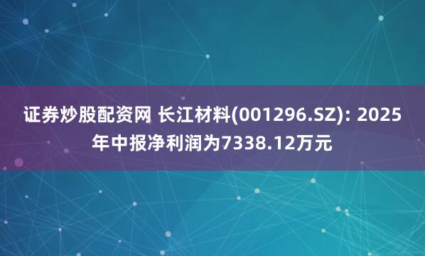 证券炒股配资网 长江材料(001296.SZ): 2025年中报净利润为7338.12万元