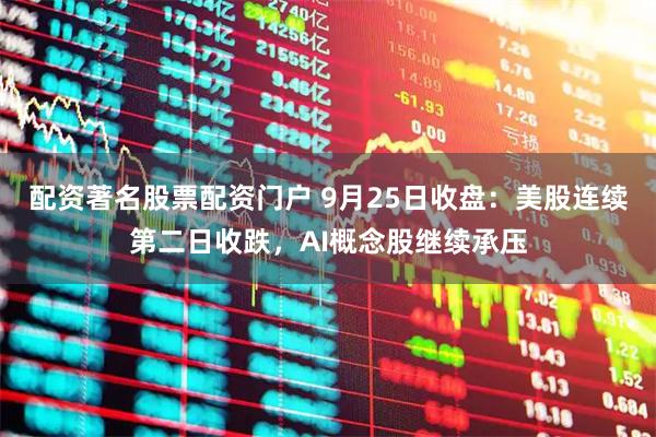配资著名股票配资门户 9月25日收盘：美股连续第二日收跌，AI概念股继续承压