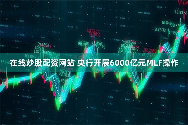 在线炒股配资网站 央行开展6000亿元MLF操作