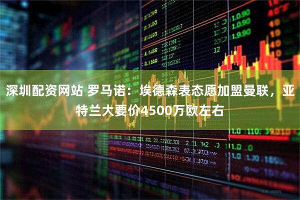 深圳配资网站 罗马诺：埃德森表态愿加盟曼联，亚特兰大要价4500万欧左右