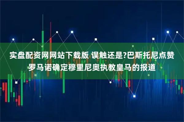 实盘配资网网站下载版 误触还是?巴斯托尼点赞罗马诺确定穆里尼奥执教皇马的报道