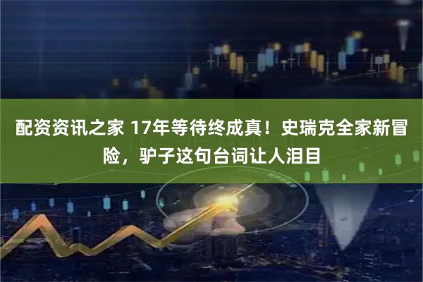 配资资讯之家 17年等待终成真！史瑞克全家新冒险，驴子这句台词让人泪目