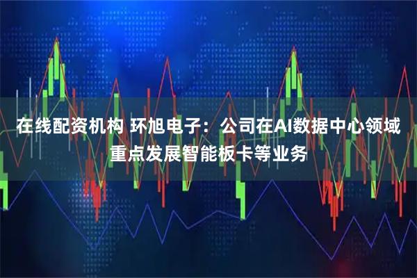 在线配资机构 环旭电子：公司在AI数据中心领域重点发展智能板卡等业务